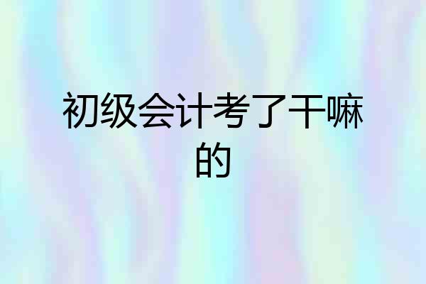 初级会计考了干嘛的