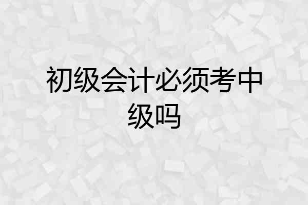 初级会计必须考中级吗