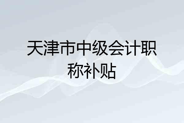 天津市中级会计职称补贴