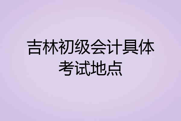 吉林初级会计具体考试地点
