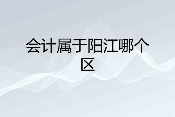 会计属于阳江哪个区