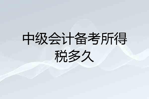 中级会计备考所得税多久
