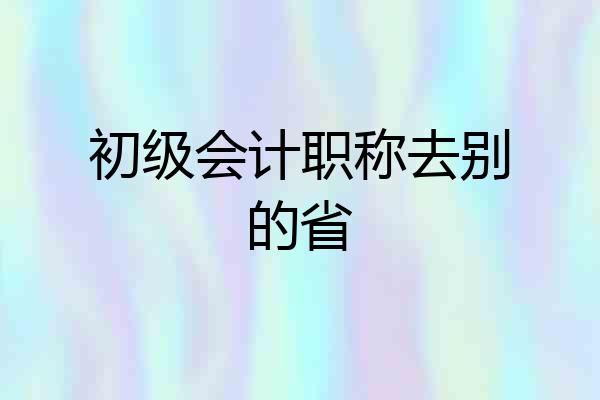 初级会计职称去别的省