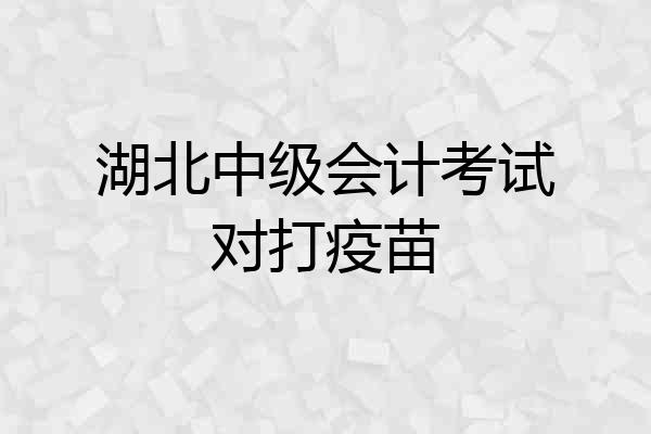 湖北中级会计考试对打疫苗