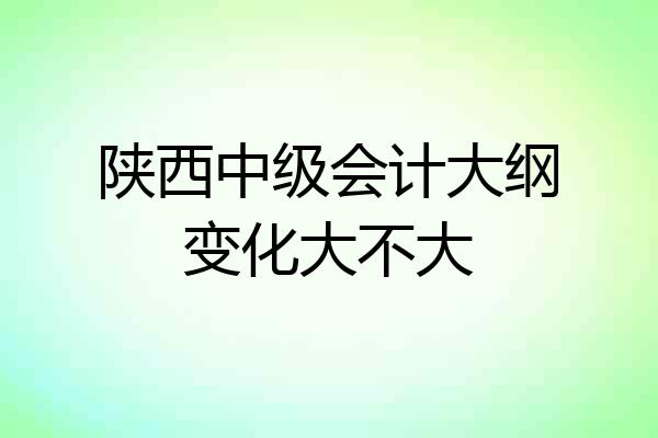 陕西中级会计大纲变化大不大