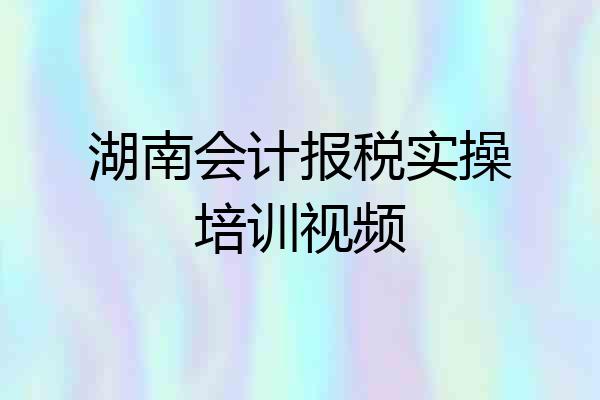 湖南会计报税实操培训视频