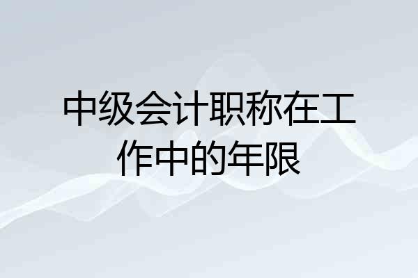 中级会计职称在工作中的年限