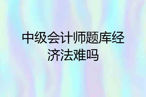 中级会计师题库经济法难吗