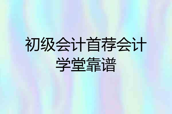 初级会计首荐会计学堂靠谱