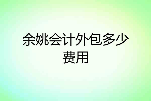 余姚会计外包多少费用