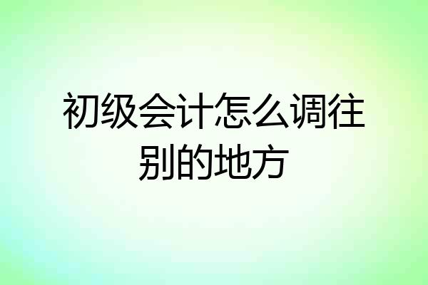 初级会计怎么调往别的地方