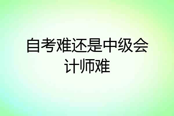 自考难还是中级会计师难
