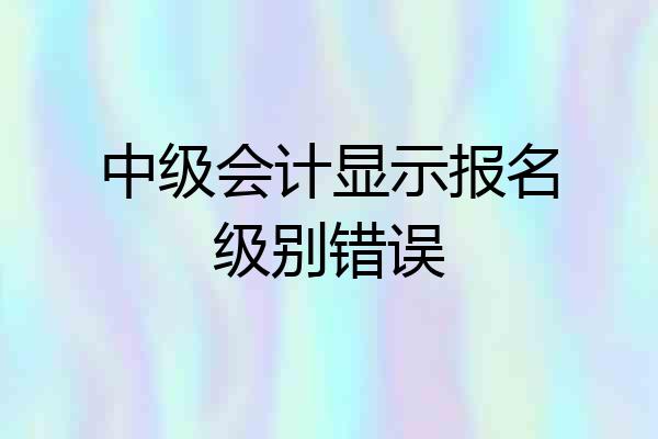 中级会计显示报名级别错误