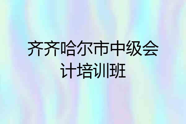 齐齐哈尔市中级会计培训班