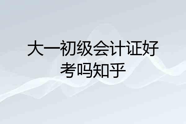 大一初级会计证好考吗知乎