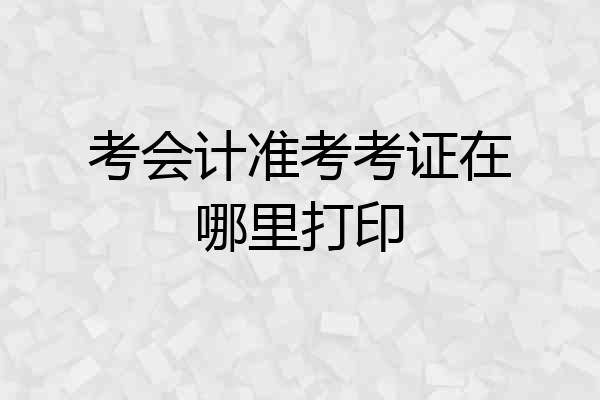 考会计准考考证在哪里打印