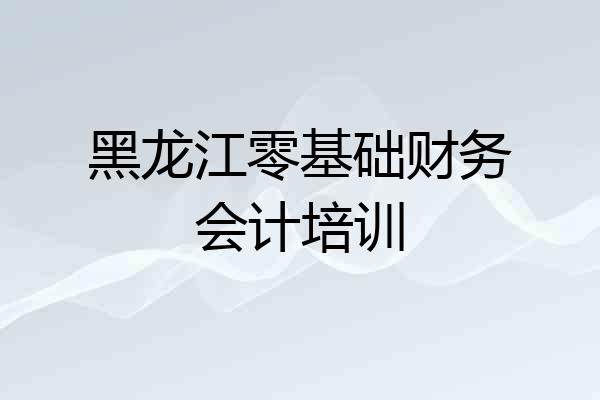 黑龙江零基础财务会计培训