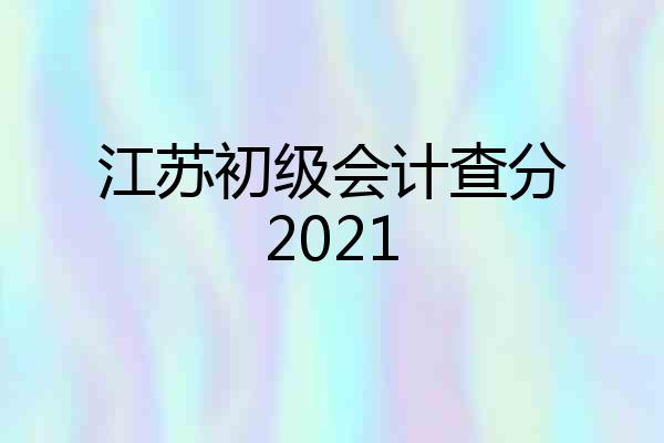 江苏初级会计查分2021