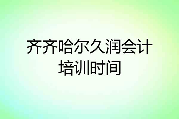 齐齐哈尔久润会计培训时间