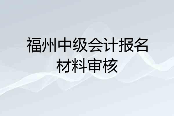 福州中级会计报名材料审核