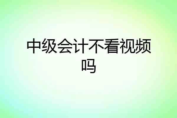 中级会计不看视频吗