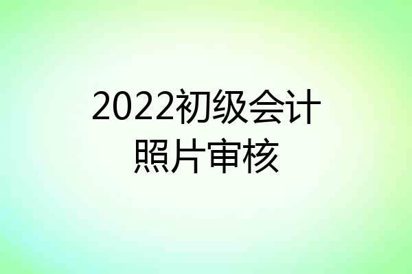 2022初级会计照片审核