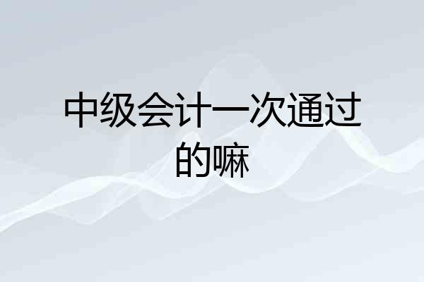 中级会计一次通过的嘛
