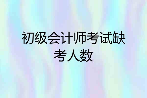 初级会计师考试缺考人数