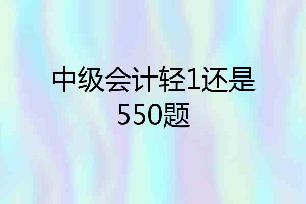 中级会计轻1还是550题
