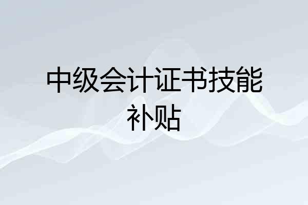 中级会计证书技能补贴