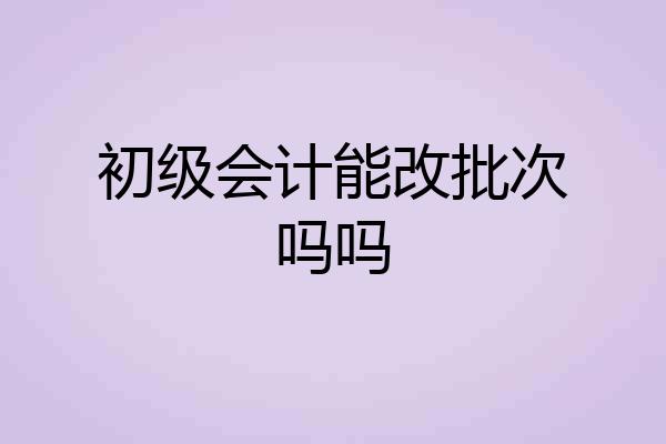 初级会计能改批次吗吗