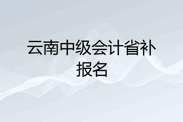 云南中级会计省补报名