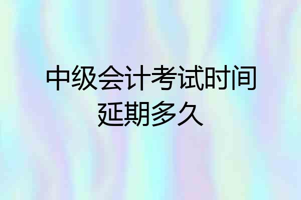 中级会计考试时间延期多久