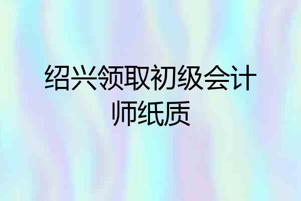 绍兴领取初级会计师纸质