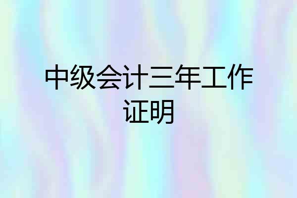 中级会计三年工作证明
