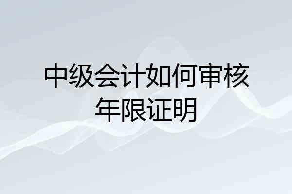 中级会计如何审核年限证明