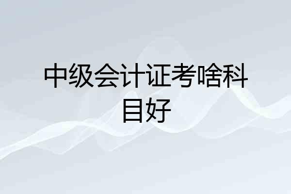 中级会计证考啥科目好
