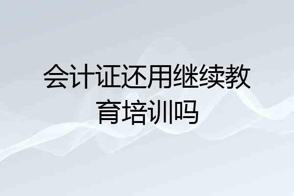会计证还用继续教育培训吗