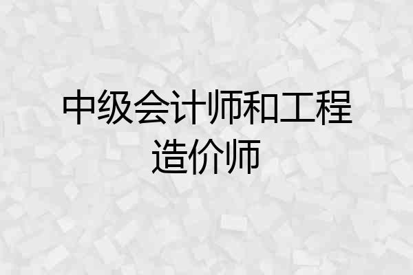 中级会计师和工程造价师