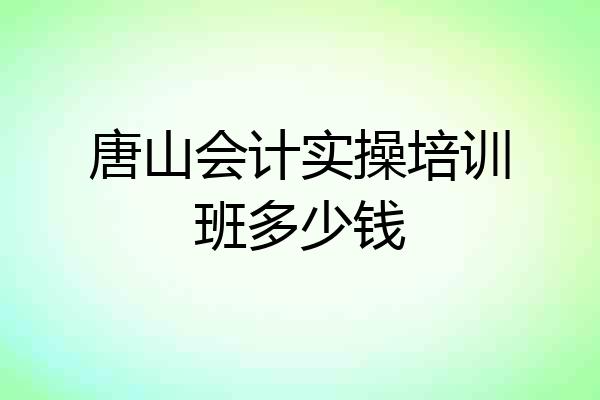 唐山会计实操培训班多少钱