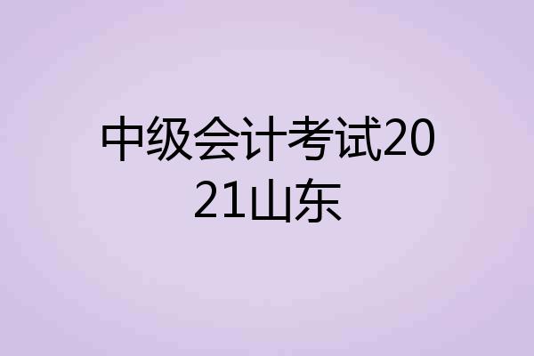 中级会计考试2021山东