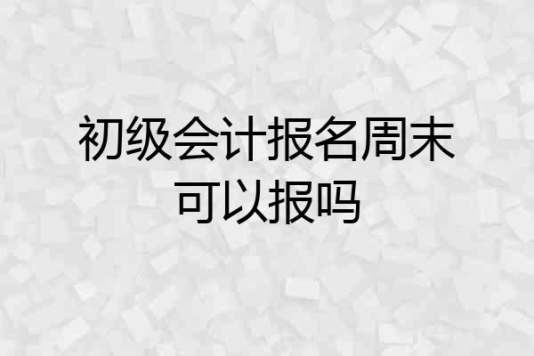 初级会计报名周末可以报吗