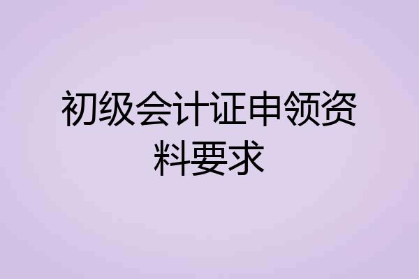 初级会计证申领资料要求