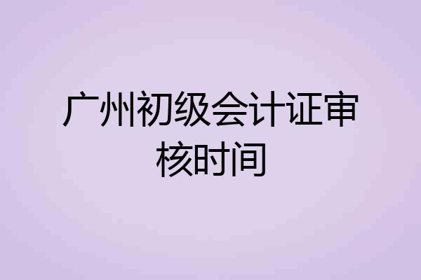 广州初级会计证审核时间