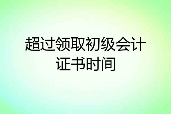 超过领取初级会计证书时间