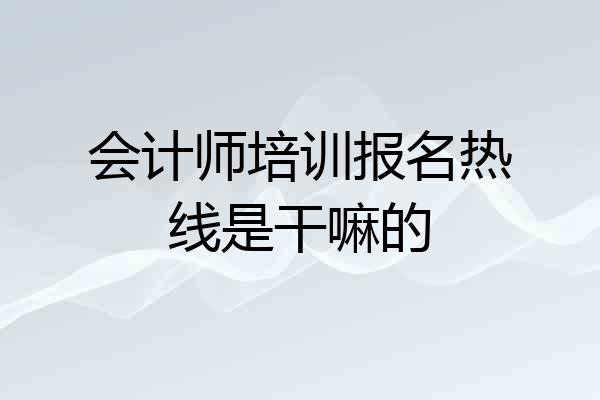 会计师培训报名热线是干嘛的