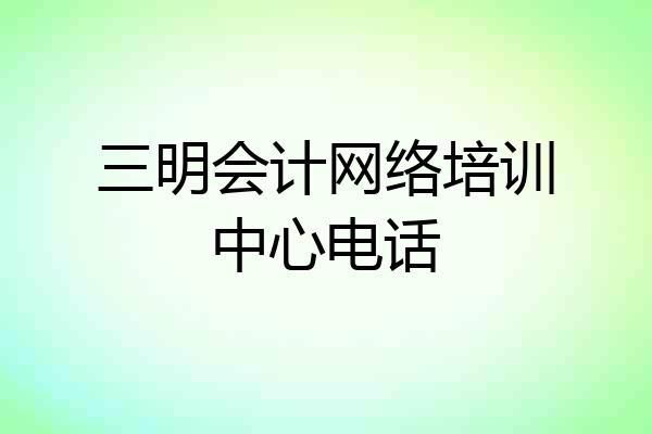三明会计网络培训中心电话