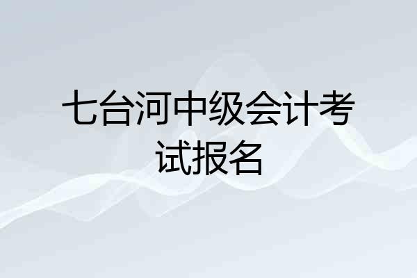 七台河中级会计考试报名