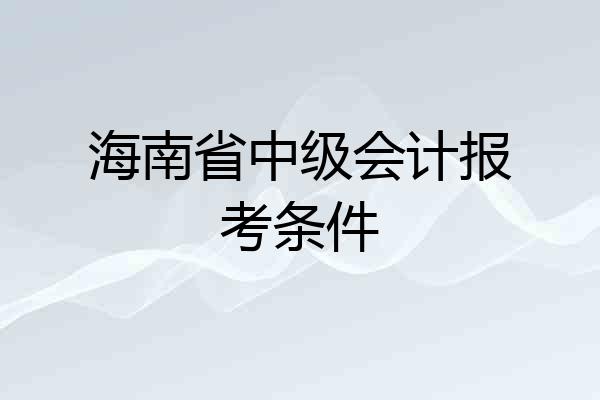 海南省中级会计报考条件