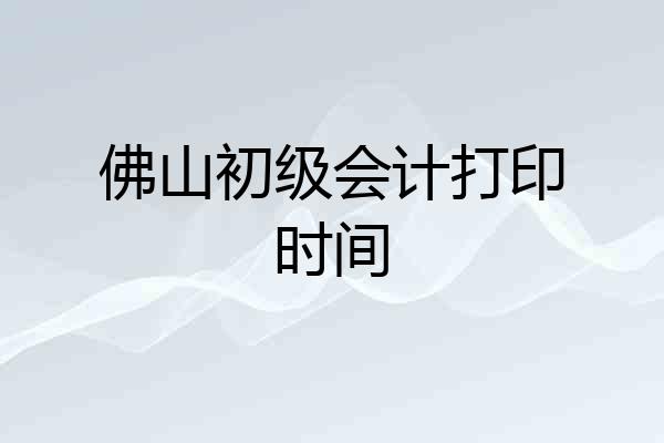 佛山初级会计打印时间